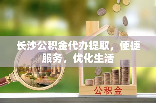 丰泽长沙公积金代办提取，便捷服务，优化生活
