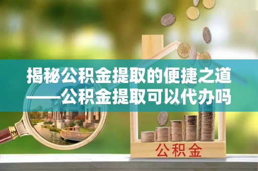 丰泽揭秘公积金提取的便捷之道——公积金提取可以代办吗？