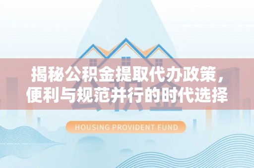 丰泽揭秘公积金提取代办政策，便利与规范并行的时代选择