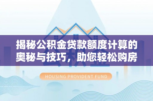 丰泽揭秘公积金贷款额度计算的奥秘与技巧，助您轻松购房