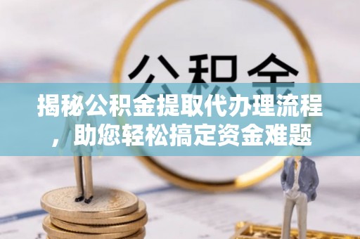 丰泽揭秘公积金提取代办理流程，助您轻松搞定资金难题