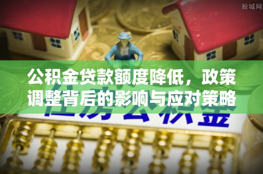 丰泽公积金贷款额度降低，政策调整背后的影响与应对策略