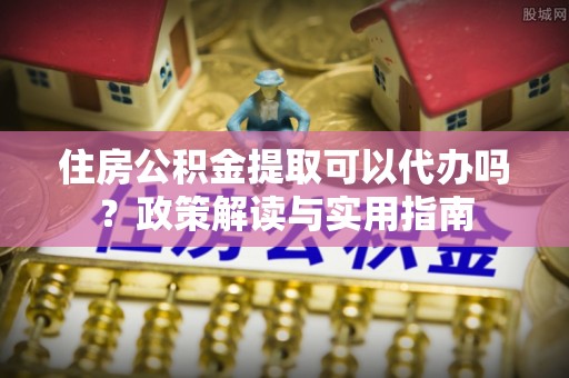 丰泽住房公积金提取可以代办吗？政策解读与实用指南