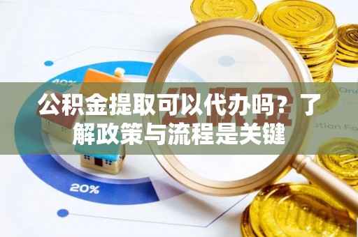 丰泽公积金提取可以代办吗？了解政策与流程是关键