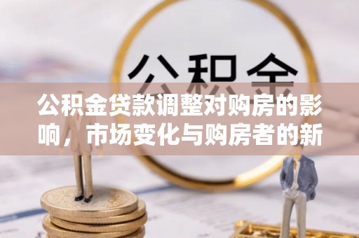 丰泽公积金贷款调整对购房的影响，市场变化与购房者的新选择