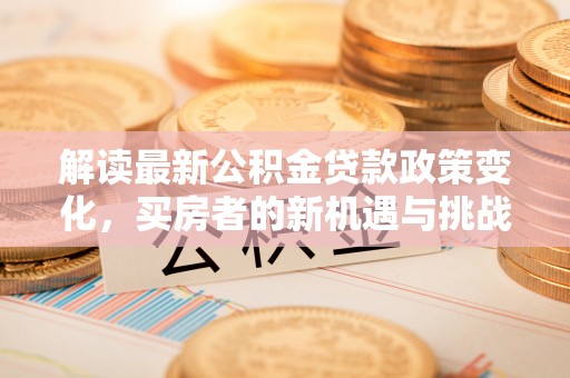 丰泽解读最新公积金贷款政策变化，买房者的新机遇与挑战