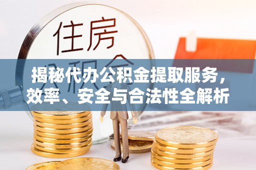 丰泽揭秘代办公积金提取服务，效率、安全与合法性全解析