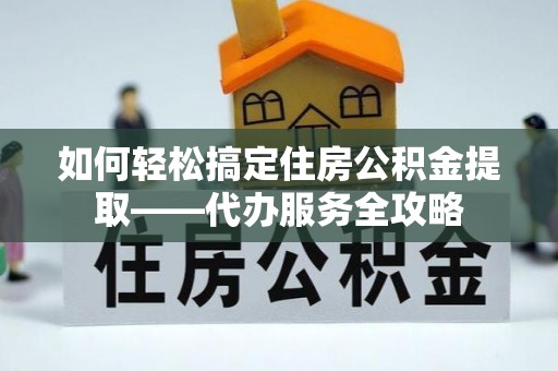 丰泽如何轻松搞定住房公积金提取——代办服务全攻略