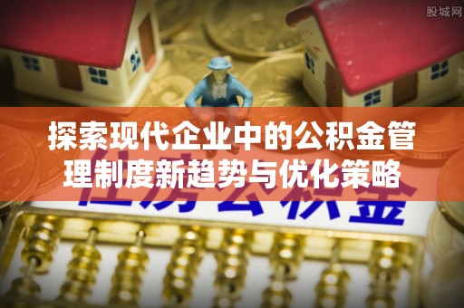 丰泽探索现代企业中的公积金管理制度新趋势与优化策略