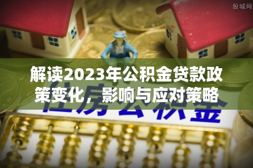 丰泽解读2023年公积金贷款政策变化，影响与应对策略