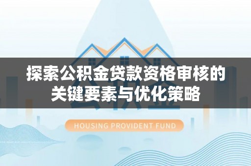 丰泽探索公积金贷款资格审核的关键要素与优化策略