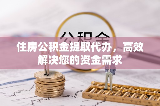 丰泽住房公积金提取代办，高效解决您的资金需求