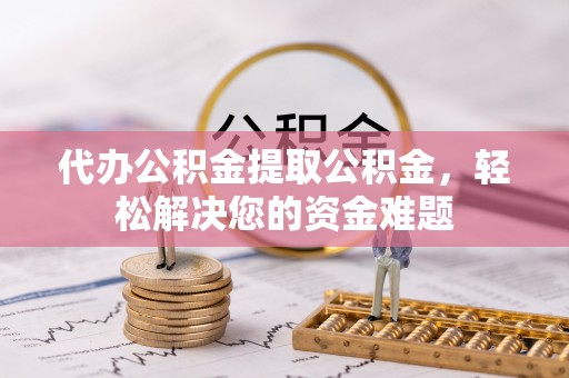 丰泽代办公积金提取公积金，轻松解决您的资金难题
