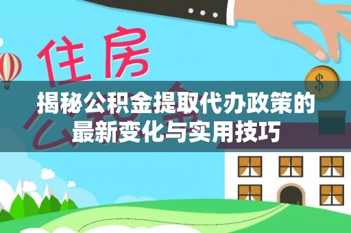 丰泽揭秘公积金提取代办政策的最新变化与实用技巧