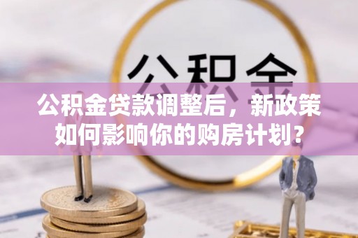 丰泽公积金贷款调整后，新政策如何影响你的购房计划？