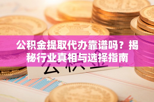 丰泽公积金提取代办靠谱吗？揭秘行业真相与选择指南