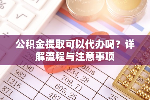 丰泽公积金提取可以代办吗？详解流程与注意事项