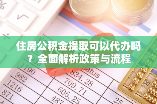 丰泽住房公积金提取可以代办吗？全面解析政策与流程