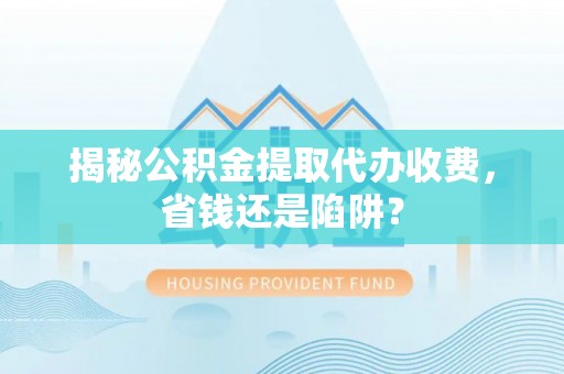 丰泽揭秘公积金提取代办收费，省钱还是陷阱？