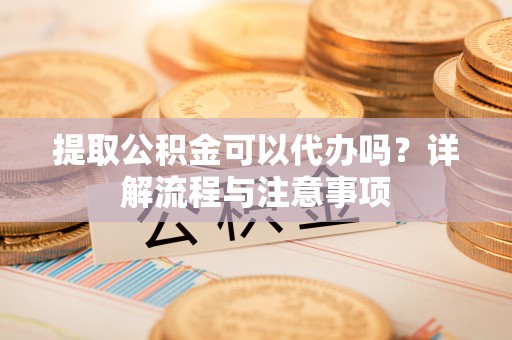 丰泽提取公积金可以代办吗？详解流程与注意事项