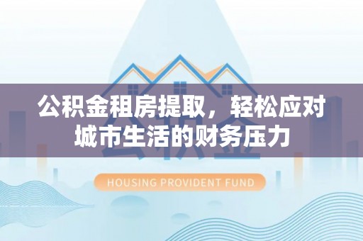 丰泽公积金租房提取，轻松应对城市生活的财务压力