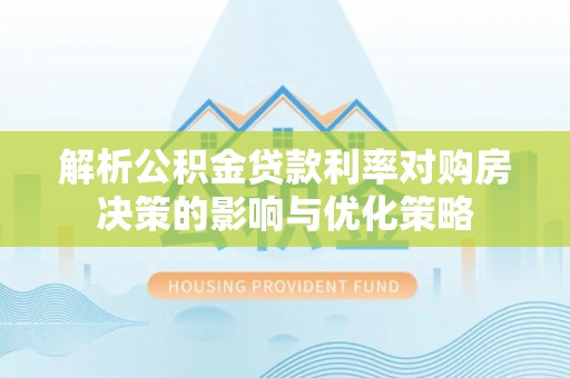 丰泽解析公积金贷款利率对购房决策的影响与优化策略