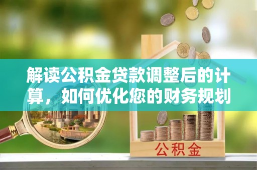 丰泽解读公积金贷款调整后的计算，如何优化您的财务规划