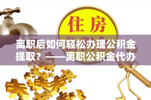 丰泽离职后如何轻松办理公积金提取？——离职公积金代办提取服务详解