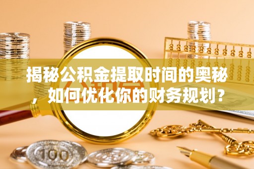 丰泽揭秘公积金提取时间的奥秘，如何优化你的财务规划？