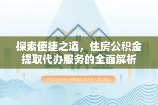 丰泽探索便捷之道，住房公积金提取代办服务的全面解析