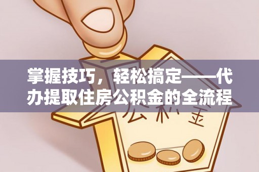 丰泽掌握技巧，轻松搞定——代办提取住房公积金的全流程解析