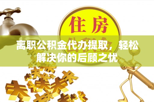 丰泽离职公积金代办提取，轻松解决你的后顾之忧