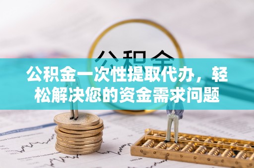 丰泽公积金一次性提取代办，轻松解决您的资金需求问题