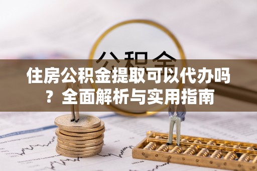 丰泽住房公积金提取可以代办吗？全面解析与实用指南