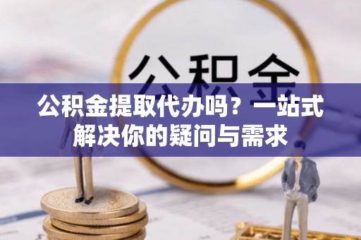 丰泽公积金提取代办吗？一站式解决你的疑问与需求