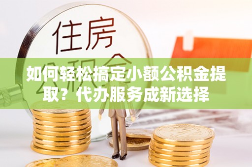 丰泽如何轻松搞定小额公积金提取？代办服务成新选择