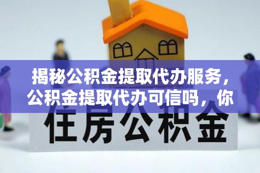 丰泽揭秘公积金提取代办服务，公积金提取代办可信吗，你需要知道的真相