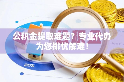 丰泽公积金提取难题？专业代办为您排忧解难！