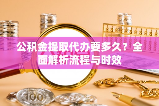 丰泽公积金提取代办要多久？全面解析流程与时效