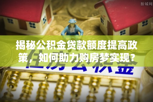 丰泽揭秘公积金贷款额度提高政策，如何助力购房梦实现？