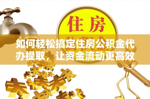 丰泽如何轻松搞定住房公积金代办提取，让资金流动更高效