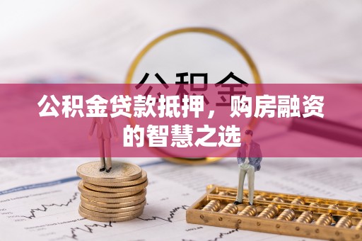 丰泽公积金贷款抵押，购房融资的智慧之选