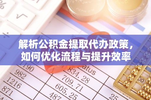 丰泽解析公积金提取代办政策，如何优化流程与提升效率