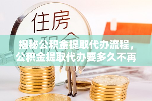 丰泽揭秘公积金提取代办流程，公积金提取代办要多久不再是谜题