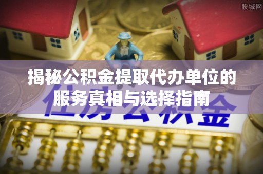 丰泽揭秘公积金提取代办单位的服务真相与选择指南