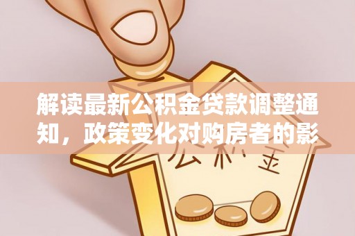 丰泽解读最新公积金贷款调整通知，政策变化对购房者的影响与应对策略