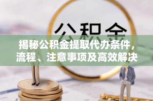 丰泽揭秘公积金提取代办条件，流程、注意事项及高效解决方案