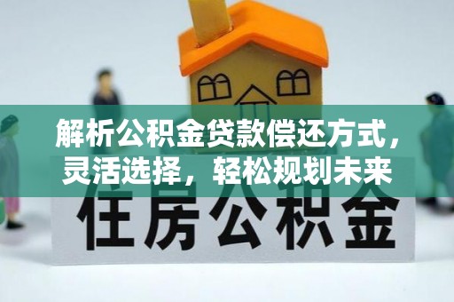 丰泽解析公积金贷款偿还方式，灵活选择，轻松规划未来