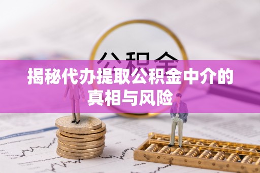 丰泽揭秘代办提取公积金中介的真相与风险