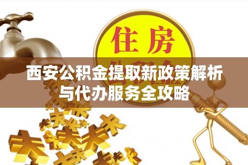 丰泽西安公积金提取新政策解析与代办服务全攻略
